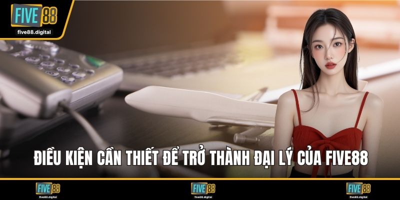 Điều kiện cần thiết để trở thành đại lý của FIVE88